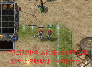 传奇游戏中争议最多的未解之谜,至今让你耿耿于怀的是什么? 传奇游戏中争议最多的未解之谜,至今让你耿耿于怀的是什么?