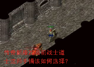 传奇新服20级前战士道士法师手镯该如何选择? 传奇新服20级前战士道士法师手镯该如何选择?