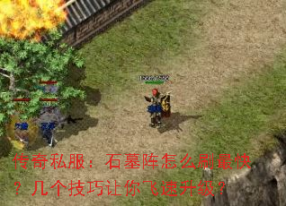 传奇私服:石墓阵怎么刷最快?几个技巧让你飞速升级? 传奇私服:石墓阵怎么刷最快?几个技巧让你飞速升级?