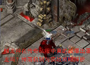 触龙神在传奇私服中真的能爆出屠龙吗?掉落机制与实战攻略解析 触龙神在传奇私服中真的能爆出屠龙吗?掉落机制与实战攻略解析