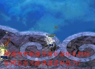 网通传奇新服开服玩家组队目标如何设定才能快速提升战力? 网通传奇新服开服玩家组队目标如何设定才能快速提升战力?