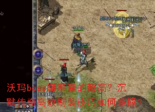 沃玛boss爆率真的超高?沉默传奇高效刷装技巧如何掌握? 沃玛boss爆率真的超高?沉默传奇高效刷装技巧如何掌握?