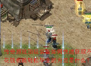 传奇游戏顶级装备如何快速获取不花钱也能轻松毕业的方法是什么? 传奇游戏顶级装备如何快速获取不花钱也能轻松毕业的方法是什么?