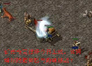 新传奇竞技场今日上线,如何解锁隐藏奖励与趣味挑战? 新传奇竞技场今日上线,如何解锁隐藏奖励与趣味挑战?