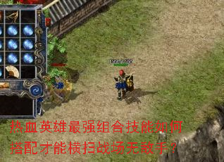 热血英雄最强组合技能如何搭配才能横扫战场无敌手? 热血英雄最强组合技能如何搭配才能横扫战场无敌手?