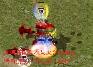如何搭配新衣与火剑技能在传奇游戏中实现战力突破? 如何搭配新衣与火剑技能在传奇游戏中实现战力突破?