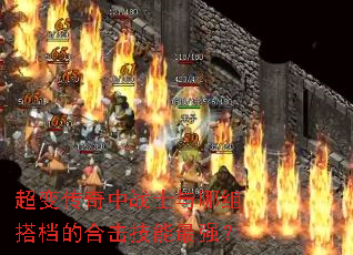 超变传奇中战士与哪组搭档的合击技能最强? 超变传奇中战士与哪组搭档的合击技能最强?