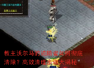 教主沃尔马的追随者如何彻底清除?高效清理步骤大揭秘 教主沃尔马的追随者如何彻底清除?高效清理步骤大揭秘