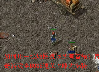 如何用一张地图挑战所有首领?传奇游戏全BOSS速杀攻略大揭秘 如何用一张地图挑战所有首领?传奇游戏全BOSS速杀攻略大揭秘