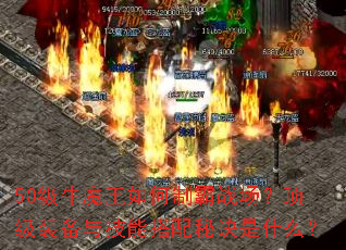 50级牛魔王如何制霸战场?顶级装备与技能搭配秘诀是什么? 50级牛魔王如何制霸战场?顶级装备与技能搭配秘诀是什么?