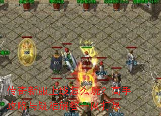 传奇新服上线怎么玩?高手攻略与疑难解答一网打尽 传奇新服上线怎么玩?高手攻略与疑难解答一网打尽