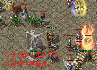 传奇技能流星火雨怎么释放伤害最高? 传奇技能流星火雨怎么释放伤害最高?