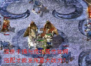 混世手镯与戒指属性如何搭配才能发挥最大战力? 混世手镯与戒指属性如何搭配才能发挥最大战力?