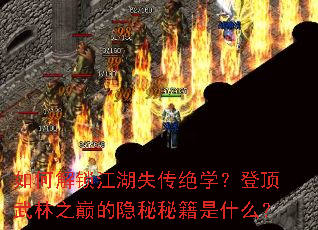 如何解锁江湖失传绝学?登顶武林之巅的隐秘秘籍是什么? 如何解锁江湖失传绝学?登顶武林之巅的隐秘秘籍是什么?