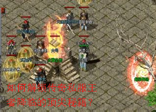 如何解锁传奇私服王者降临的顶尖秘籍? 如何解锁传奇私服王者降临的顶尖秘籍?