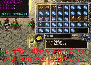 如何通过上线送真实充值的福利获取并使用游戏中的增益效果? 如何通过上线送真实充值的福利获取并使用游戏中的增益效果?