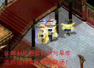 如何利用后仰机制与早年法师搭档制胜传奇战场? 如何利用后仰机制与早年法师搭档制胜传奇战场?
