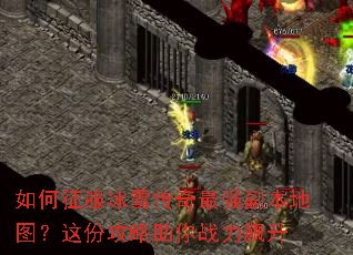 如何征服冰雪传奇最强副本地图?这份攻略助你战力飙升 如何征服冰雪传奇最强副本地图?这份攻略助你战力飙升