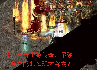 超变合击手游传奇,最强组合搭配怎么玩才称霸? 超变合击手游传奇,最强组合搭配怎么玩才称霸?