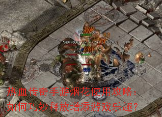 热血传奇手游烟花使用攻略:如何巧妙释放增添游戏乐趣? 热血传奇手游烟花使用攻略:如何巧妙释放增添游戏乐趣?