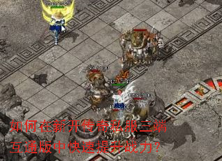 如何在新开传奇私服三端互通版中快速提升战力? 如何在新开传奇私服三端互通版中快速提升战力?