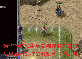 为何传奇私服玩家痴迷疯狂升级?背后隐藏着怎样的游戏意义与策略? 为何传奇私服玩家痴迷疯狂升级?背后隐藏着怎样的游戏意义与策略?