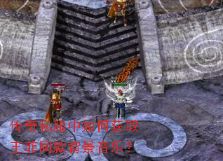 传奇私服中如何获取王菲同款背景音乐? 传奇私服中如何获取王菲同款背景音乐?