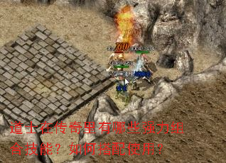道士在传奇里有哪些强力组合技能?如何搭配使用? 道士在传奇里有哪些强力组合技能?如何搭配使用?