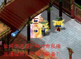 如何快速提升99传奇私服互通版角色等级与装备? 如何快速提升99传奇私服互通版角色等级与装备?