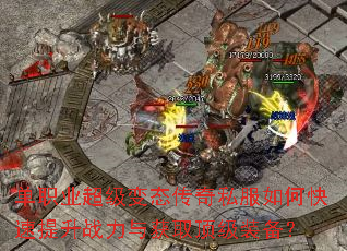 单职业超级变态传奇私服如何快速提升战力与获取顶级装备? 单职业超级变态传奇私服如何快速提升战力与获取顶级装备?