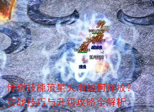 传奇技能流星火雨如何释放?实战技巧与升级攻略全解析 传奇技能流星火雨如何释放?实战技巧与升级攻略全解析