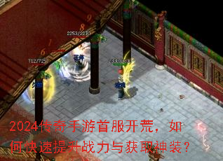 2024传奇手游首服开荒,如何快速提升战力与获取神装? 2024传奇手游首服开荒,如何快速提升战力与获取神装?