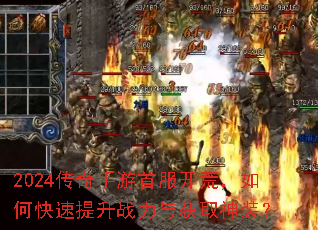 2024传奇手游首服开荒,如何快速提升战力与获取神装? 2024传奇手游首服开荒,如何快速提升战力与获取神装?