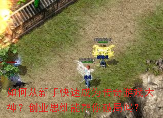 如何从新手快速成为传奇游戏大神?创业思维能帮你破局吗? 如何从新手快速成为传奇游戏大神?创业思维能帮你破局吗?