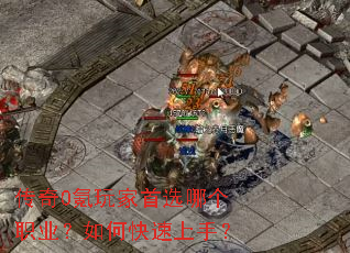 传奇0氪玩家首选哪个职业?如何快速上手? 传奇0氪玩家首选哪个职业?如何快速上手?