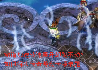 霸道加速转速飙升却跑不动?如何解决传奇游戏卡顿难题 霸道加速转速飙升却跑不动?如何解决传奇游戏卡顿难题