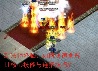 新法师降临,如何快速掌握其核心技能与连招技巧? 新法师降临,如何快速掌握其核心技能与连招技巧?