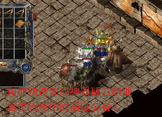 如何快速获取神器版三职业复古传奇中的顶级装备? 如何快速获取神器版三职业复古传奇中的顶级装备?
