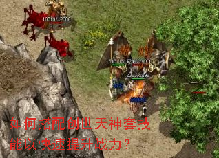 如何搭配创世天神套技能以快速提升战力? 如何搭配创世天神套技能以快速提升战力?