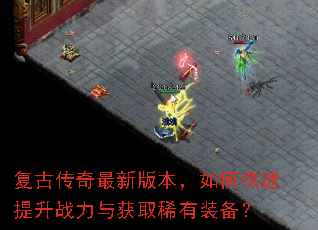 复古传奇最新版本,如何快速提升战力与获取稀有装备? 复古传奇最新版本,如何快速提升战力与获取稀有装备?