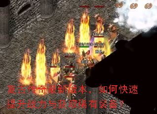 复古传奇最新版本,如何快速提升战力与获取稀有装备? 复古传奇最新版本,如何快速提升战力与获取稀有装备?