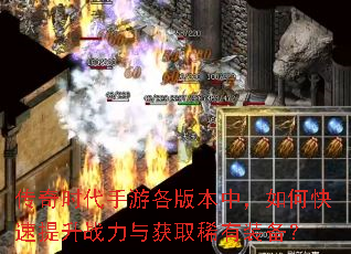 传奇时代手游各版本中,如何快速提升战力与获取稀有装备? 传奇时代手游各版本中,如何快速提升战力与获取稀有装备?