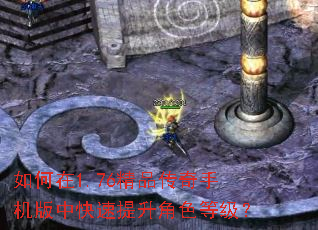 如何在1.76精品传奇手机版中快速提升角色等级? 如何在1.76精品传奇手机版中快速提升角色等级?