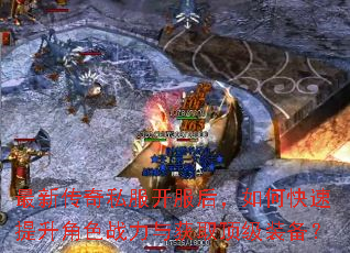 最新传奇私服开服后,如何快速提升角色战力与获取顶级装备? 最新传奇私服开服后,如何快速提升角色战力与获取顶级装备?