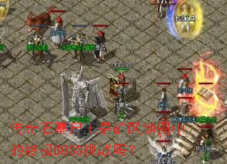 传奇石墓尸王是矿区地图中的终极BOSS挑战吗? 传奇石墓尸王是矿区地图中的终极BOSS挑战吗?